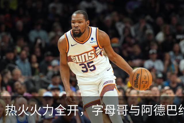 热火火力全开，字母哥与阿德巴约的“默契难题